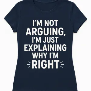 I'm Not Arguing, I'm Just Explaining Why I'm Right Tee